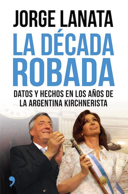 Resumen de La Década Robada. Datos y Hechos en los Años de la Argentina Kirchnerista