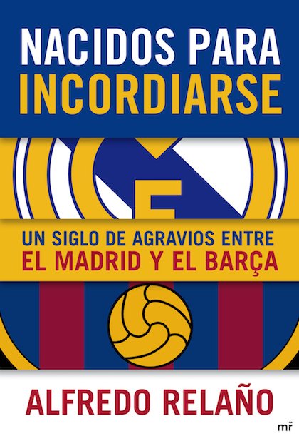 Resumen de Nacidos Para Incordiarse. Un Siglo de Agravios Entre el Madrid y el Barça